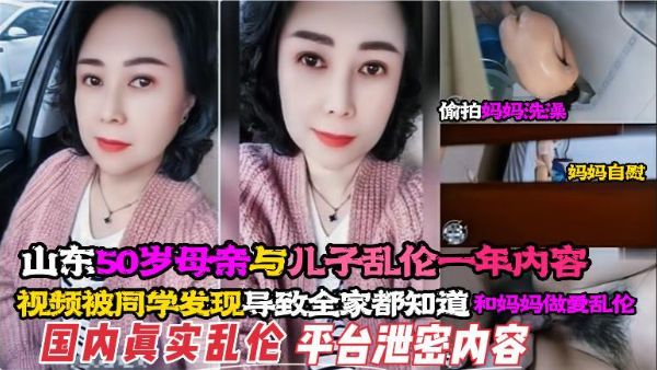 【国内真实乱伦泄密内容】山东50岁母亲与儿子乱伦一年内容，最后视频被同学发现导致全家都知道母子乱伦了
