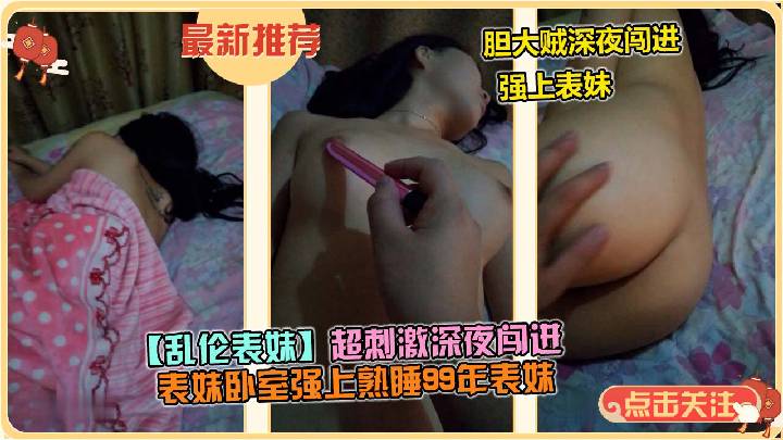 【乱伦表妹】超刺激乱伦大胆贼深夜闯进上熟睡99年表妹