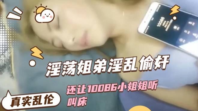 真实乱伦 淫荡姐弟乱伦偷奸 还让10086小姐姐听叫床