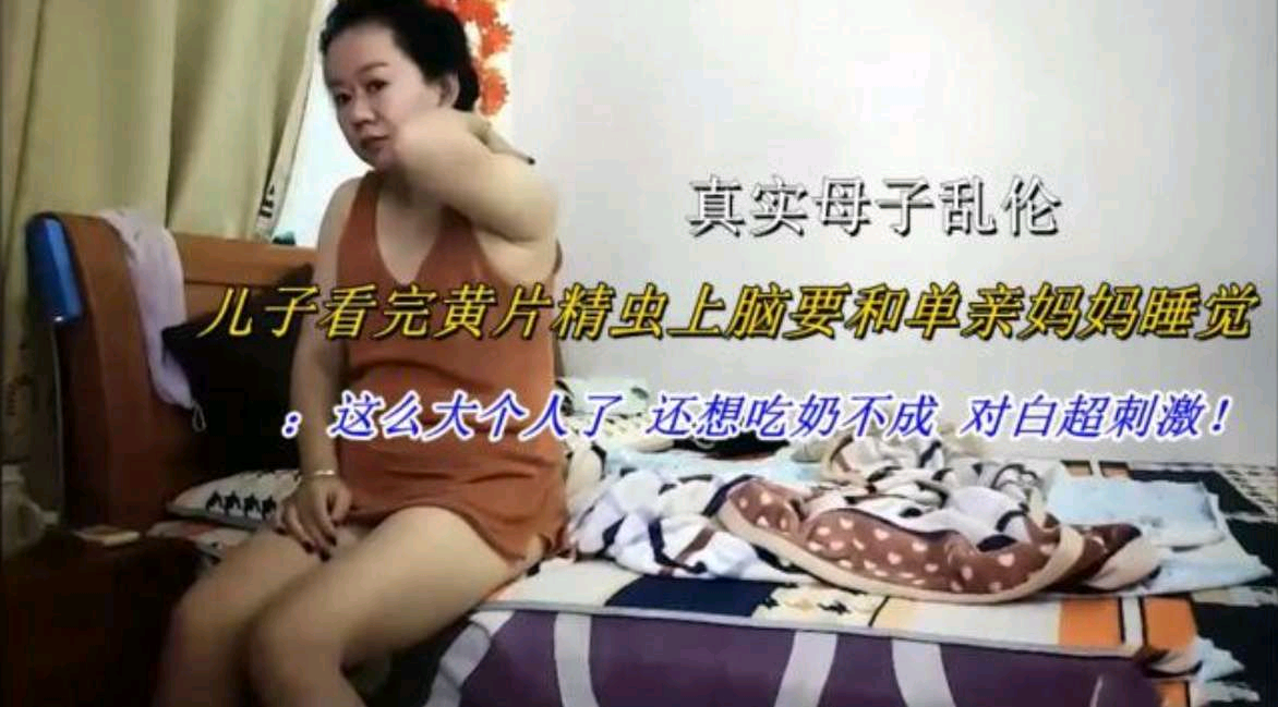 母子乱伦儿子看完黄片精虫上脑要和单亲妈妈睡觉这么大个人了还想吃奶不成对白超刺激