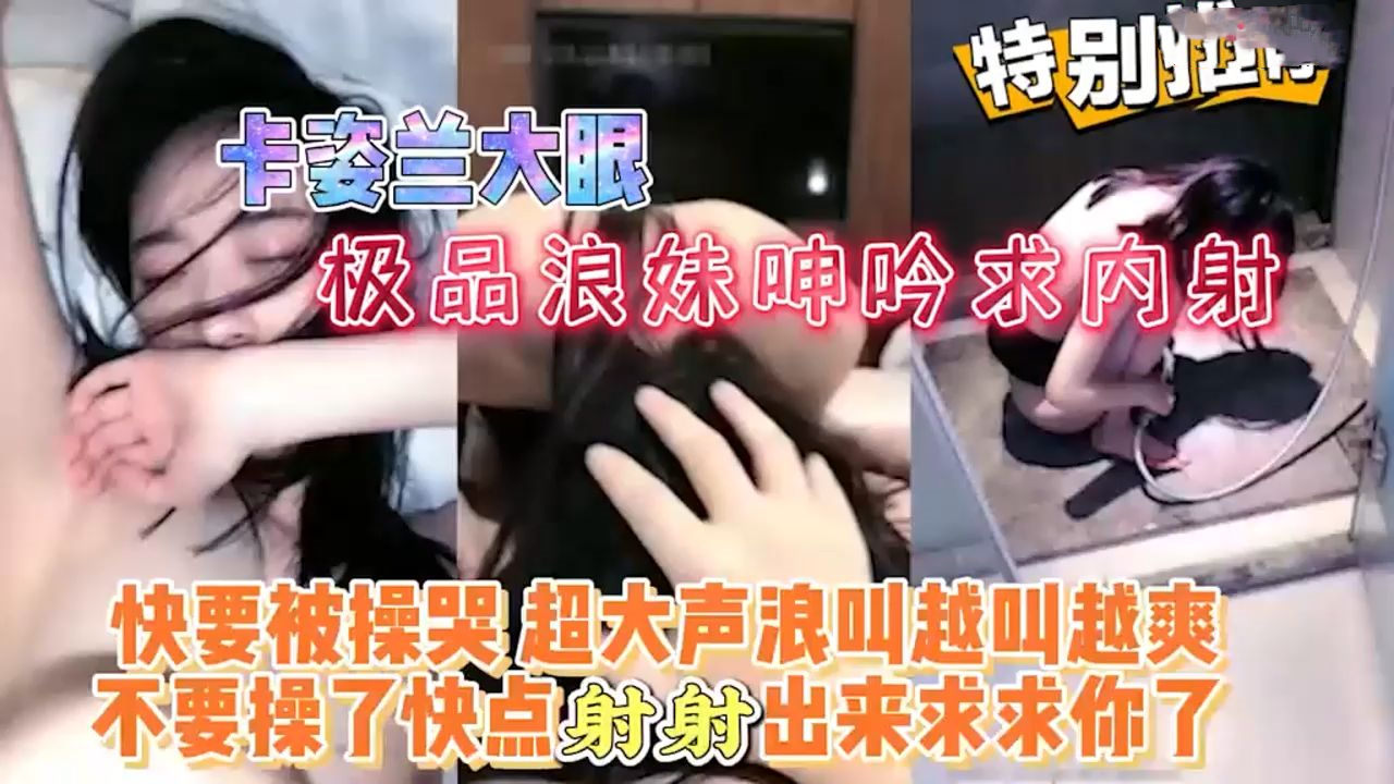 极品浪妹呻吟求内射，卡姿兰大眼睛让人心动，快要被操哭了大声浪叫不要操了我受不了了！
