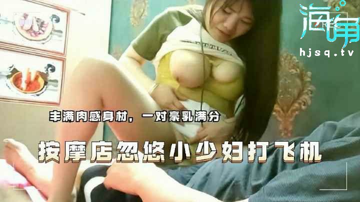 按摩店忽悠小少妇打飞机，丰满肉感身材，一对豪乳满分