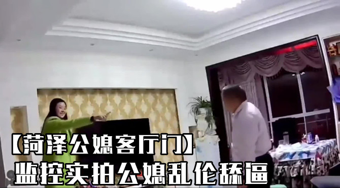 【菏泽公媳客厅舔逼事件】公公儿媳客厅乱伦舔逼被儿子从监控看到