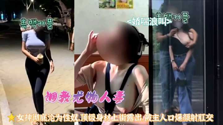 『调教尤物人妻』女神彻底沦为性奴，顶级身材上街露出，被主人口爆颜射肛交