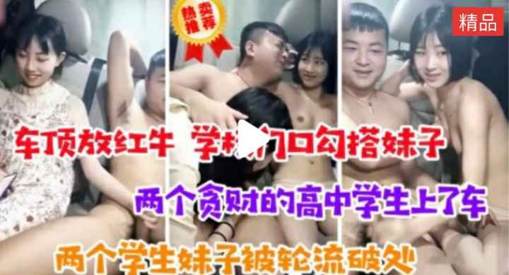 学校门口勾搭贪财的学生，两个高中学生上车被轮流.#高中学生 #私密泄露 #车震 #户外露出 #少女