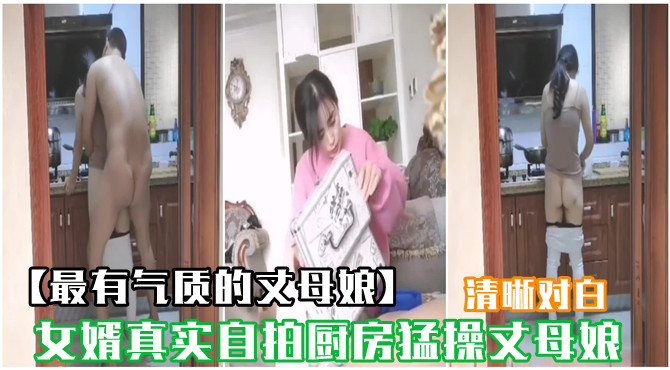 【最有气质的丈母娘】真实自拍厨房猛操丈母娘非演绎