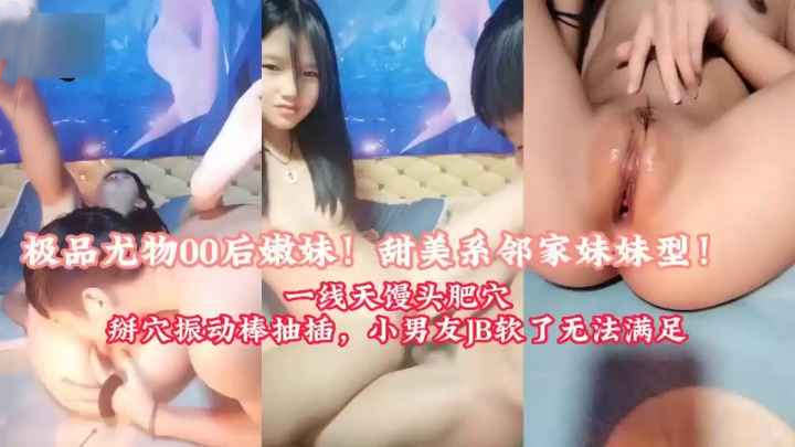 极品尤物00后嫩妹甜美系的领家妹妹初长成一线天馒头肥穴掰穴抽插直到喷水男友鸡巴太费了无法满足