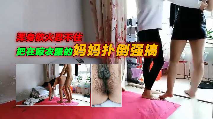 【乱伦】浑身欲火忍不住，把在晾衣服的妈妈扑倒强搞