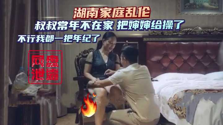 湖南家庭乱伦 叔叔常年外地打工 把仰慕已久的婶婶给操了 不行我都一把年纪了