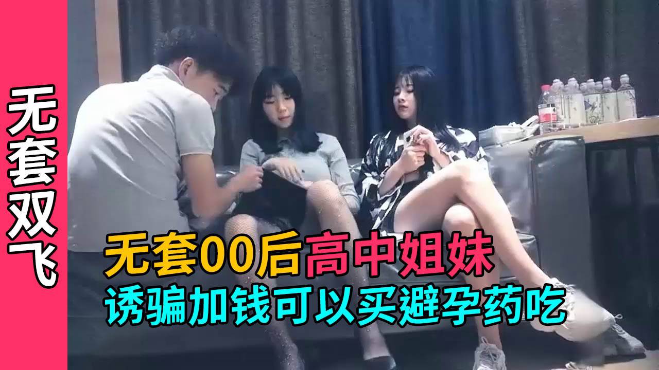 【无套双飞】忽悠高中学生妹加钱不带套买避孕药吃