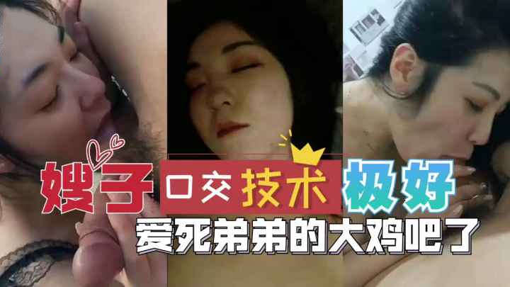 国产乱伦嫂子口交技术极好爱死弟弟鸡巴无套抽插骚逼馒头希毛逼搞到嫂子欲罢不能淫叫刺激手扣高潮
