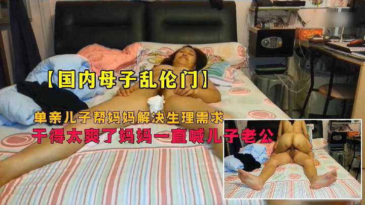 【母子乱伦】单亲儿子帮妈妈解决生理需求干得太爽了妈妈一直喊儿子老公