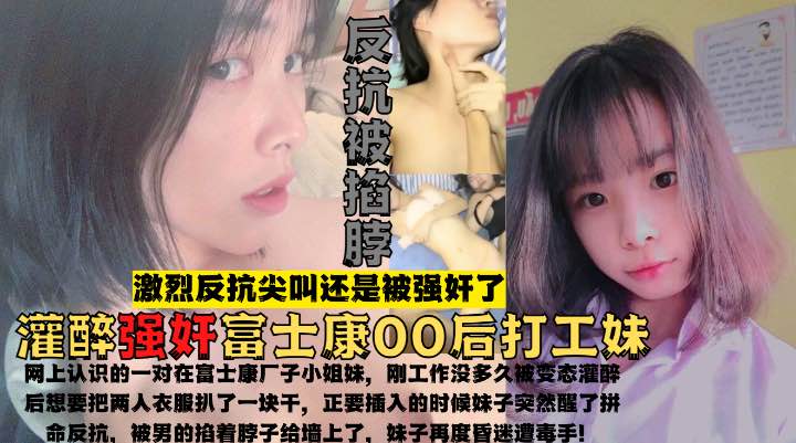 真实强奸工厂姐妹花！灌醉强上富士康00后打工妹激烈反抗