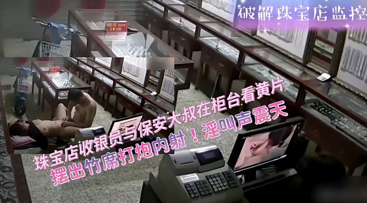 破解珠宝店监控-珠宝店收银员与保安大叔在柜台看黄片打炮内射
