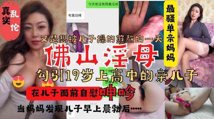 佛山淫母真实实录勾搭19岁上高中的儿子！在儿子面前大胆自慰