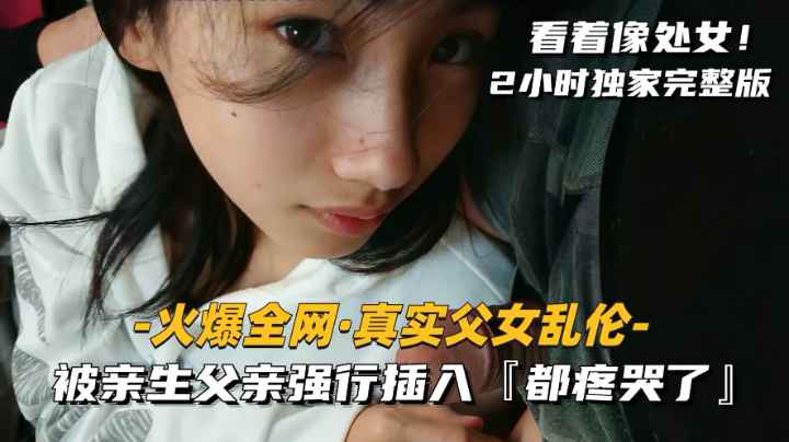 【真实父女乱伦】被亲生父亲强行插入，疼哭了