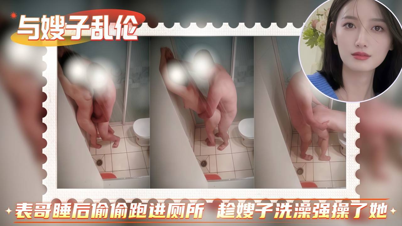 《与嫂子乱伦》表哥睡后偷偷跑进厕所❤️趁嫂子洗澡强操了她！可惜不敢大声说话